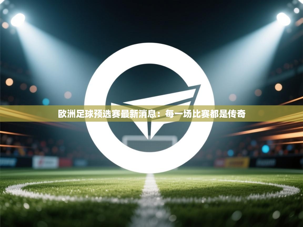欧洲足球预选赛最新消息：每一场比赛都是传奇  第1张