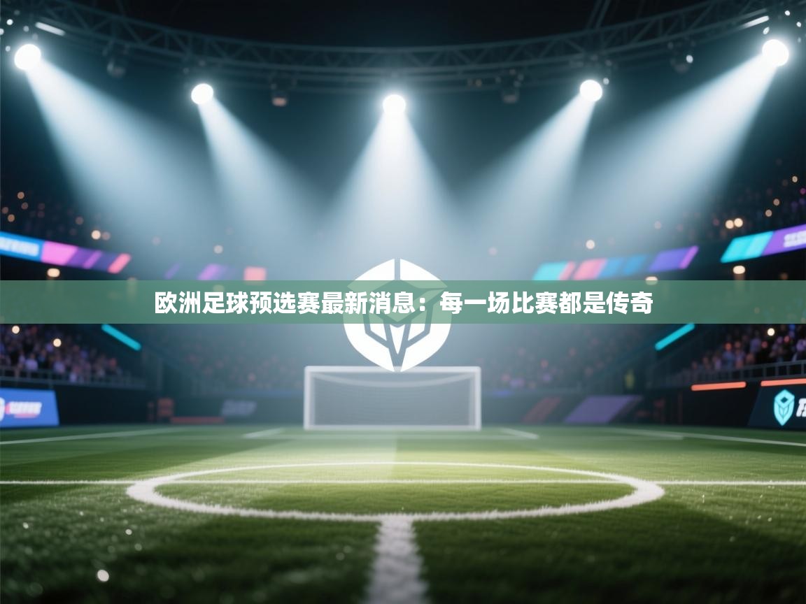 欧洲足球预选赛最新消息：每一场比赛都是传奇  第2张